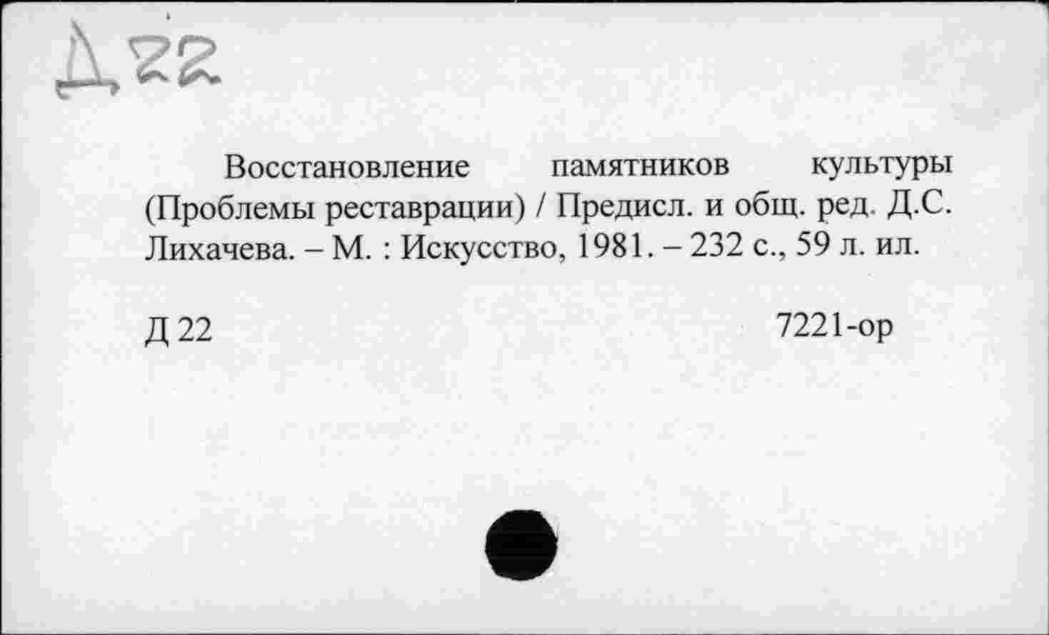 ﻿Восстановление памятников культуры (Проблемы реставрации) / Предисл. и общ. ред. Д.С. Лихачева. - М. : Искусство, 1981. — 232 с., 59 л. ил.
Д22
7221-ор